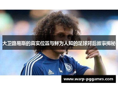 大卫路易斯的真实位置与鲜为人知的足球背后故事揭秘