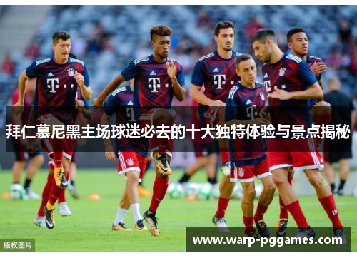 拜仁慕尼黑主场球迷必去的十大独特体验与景点揭秘 拜仁慕尼黑主场球迷必去的十大独特体验与景点揭秘