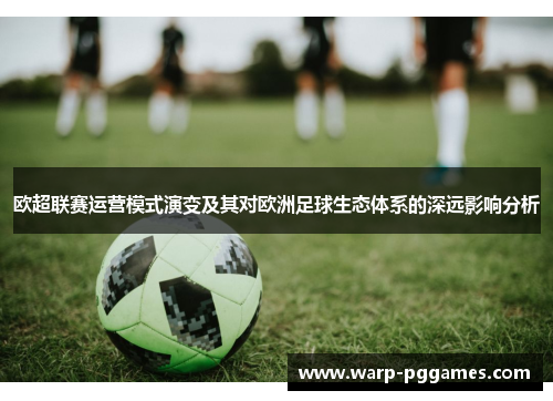 欧超联赛运营模式演变及其对欧洲足球生态体系的深远影响分析