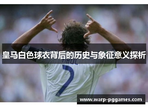 皇马白色球衣背后的历史与象征意义探析