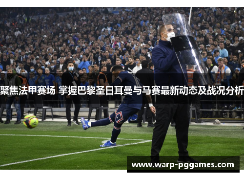 聚焦法甲赛场 掌握巴黎圣日耳曼与马赛最新动态及战况分析