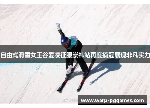 自由式滑雪女王谷爱凌征服崇礼站再度摘冠展现非凡实力