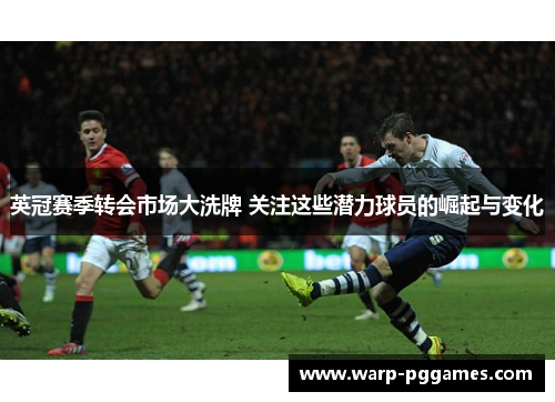 英冠赛季转会市场大洗牌 关注这些潜力球员的崛起与变化 英冠赛季转会市场大洗牌 关注这些潜力球员的崛起与变化