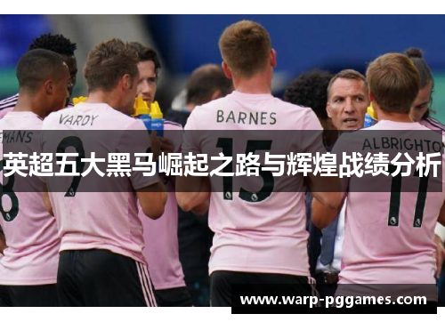 英超五大黑马崛起之路与辉煌战绩分析