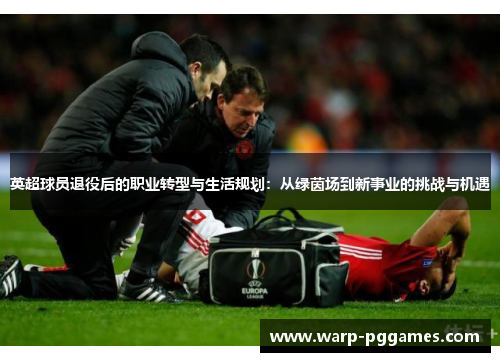 英超球员退役后的职业转型与生活规划:从绿茵场到新事业的挑战与机遇 英超球员退役后的职业转型与生活规划:从绿茵场到新事业的挑战与机遇