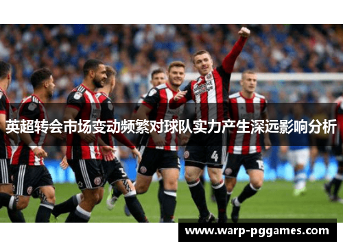 英超转会市场变动频繁对球队实力产生深远影响分析 英超转会市场变动频繁对球队实力产生深远影响分析