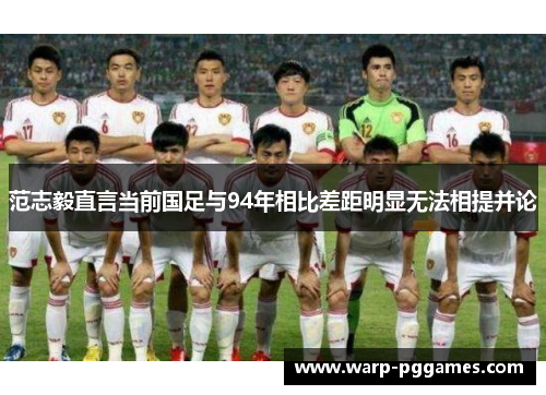 范志毅直言当前国足与94年相比差距明显无法相提并论 范志毅直言当前国足与94年相比差距明显无法相提并论