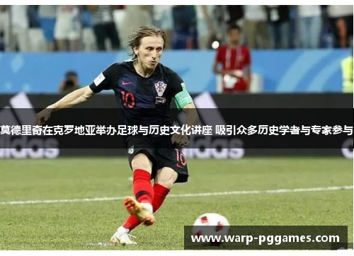 莫德里奇在克罗地亚举办足球与历史文化讲座 吸引众多历史学者与专家参与