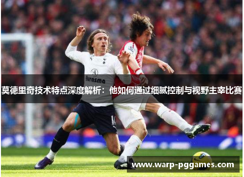 莫德里奇技术特点深度解析:他如何通过细腻控制与视野主宰比赛 莫德里奇技术特点深度解析:他如何通过细腻控制与视野主宰比赛