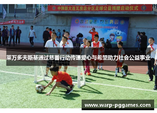 莱万多夫斯基通过慈善行动传递爱心与希望助力社会公益事业 莱万多夫斯基通过慈善行动传递爱心与希望助力社会公益事业