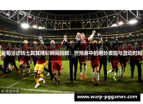 葡萄牙逆转土耳其精彩瞬间回顾：世预赛中的绝妙表现与激动时刻