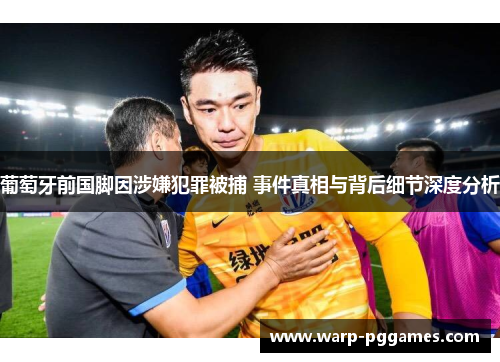 葡萄牙前国脚因涉嫌犯罪被捕 事件真相与背后细节深度分析