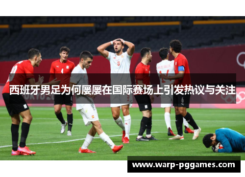 西班牙男足为何屡屡在国际赛场上引发热议与关注 西班牙男足为何屡屡在国际赛场上引发热议与关注