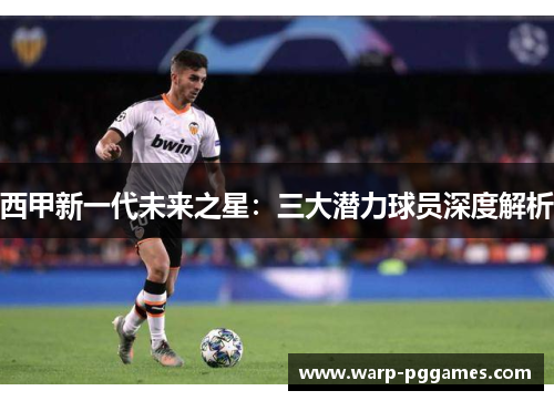 西甲新一代未来之星:三大潜力球员深度解析 西甲新一代未来之星:三大潜力球员深度解析