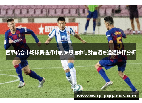 西甲转会市场球员选择中的梦想追求与财富诱惑道德抉择分析