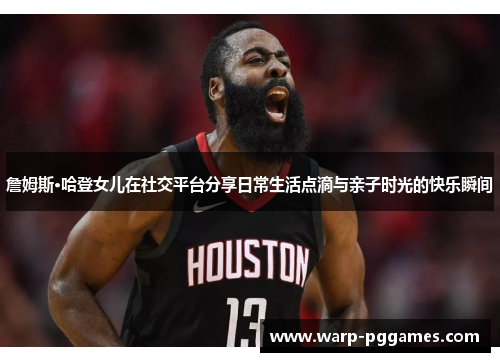 詹姆斯·哈登女儿在社交平台分享日常生活点滴与亲子时光的快乐瞬间 詹姆斯·哈登女儿在社交平台分享日常生活点滴与亲子时光的快乐瞬间