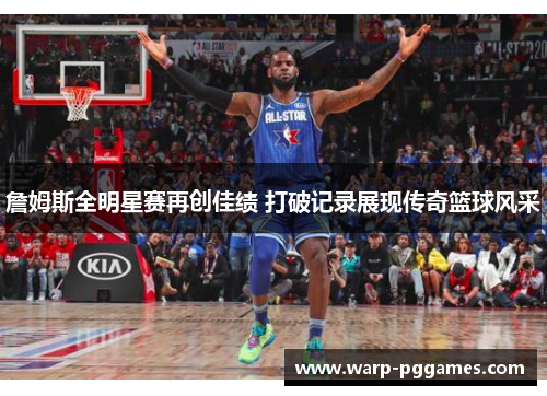 詹姆斯全明星赛再创佳绩 打破记录展现传奇篮球风采