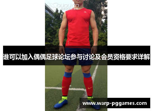 谁可以加入偶偶足球论坛参与讨论及会员资格要求详解 谁可以加入偶偶足球论坛参与讨论及会员资格要求详解