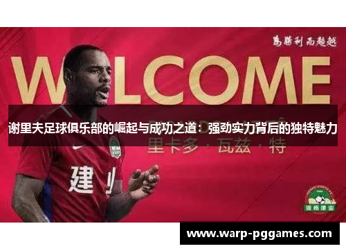 谢里夫足球俱乐部的崛起与成功之道:强劲实力背后的独特魅力 谢里夫足球俱乐部的崛起与成功之道:强劲实力背后的独特魅力