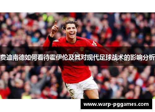 费迪南德如何看待霍伊伦及其对现代足球战术的影响分析 费迪南德如何看待霍伊伦及其对现代足球战术的影响分析