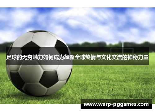 足球的无穷魅力如何成为凝聚全球热情与文化交流的神秘力量