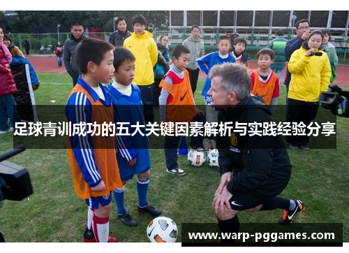 足球青训成功的五大关键因素解析与实践经验分享 足球青训成功的五大关键因素解析与实践经验分享