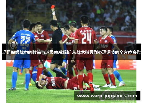 辽足保级战中的教练与球员关系解析 从战术指导到心理调节的全方位合作 辽足保级战中的教练与球员关系解析 从战术指导到心理调节的全方位合作