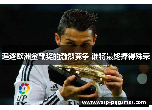 追逐欧洲金靴奖的激烈竞争 谁将最终捧得殊荣 追逐欧洲金靴奖的激烈竞争 谁将最终捧得殊荣