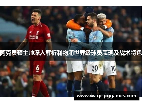 阿克灵顿主帅深入解析利物浦世界级球员表现及战术特色