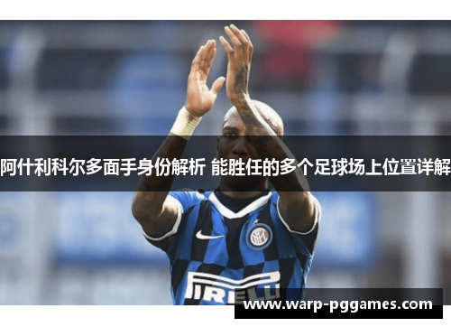 阿什利科尔多面手身份解析 能胜任的多个足球场上位置详解