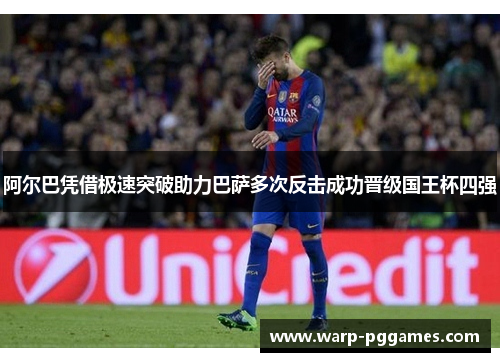 阿尔巴凭借极速突破助力巴萨多次反击成功晋级国王杯四强