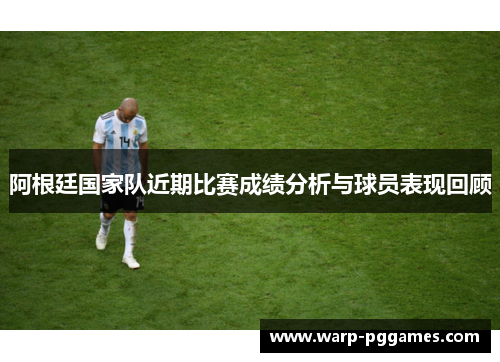 阿根廷国家队近期比赛成绩分析与球员表现回顾 阿根廷国家队近期比赛成绩分析与球员表现回顾
