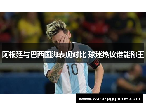 阿根廷与巴西国脚表现对比 球迷热议谁能称王