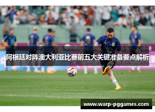 阿根廷对阵澳大利亚比赛前五大关键准备要点解析