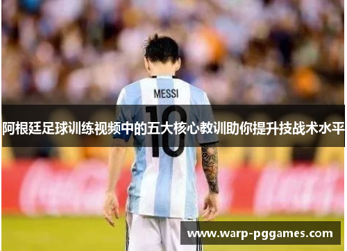 阿根廷足球训练视频中的五大核心教训助你提升技战术水平