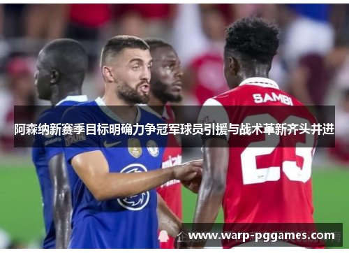 阿森纳新赛季目标明确力争冠军球员引援与战术革新齐头并进 阿森纳新赛季目标明确力争冠军球员引援与战术革新齐头并进
