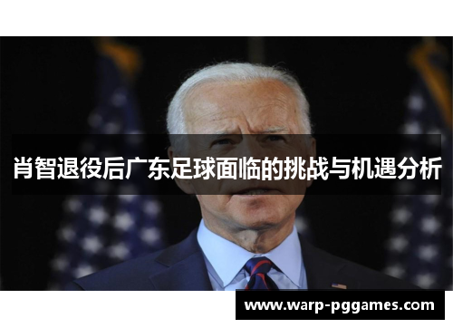 肖智退役后广东足球面临的挑战与机遇分析