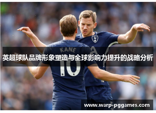 英超球队品牌形象塑造与全球影响力提升的战略分析