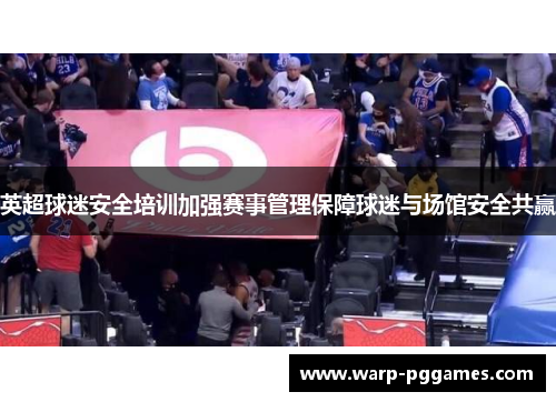 英超球迷安全培训加强赛事管理保障球迷与场馆安全共赢 英超球迷安全培训加强赛事管理保障球迷与场馆安全共赢