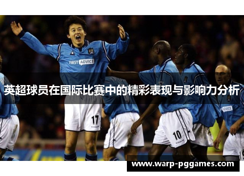 英超球员在国际比赛中的精彩表现与影响力分析 英超球员在国际比赛中的精彩表现与影响力分析