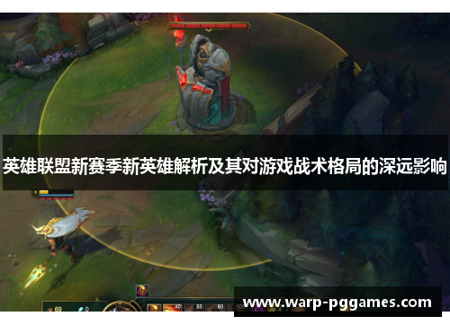 英雄联盟新赛季新英雄解析及其对游戏战术格局的深远影响 英雄联盟新赛季新英雄解析及其对游戏战术格局的深远影响