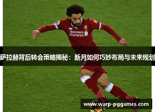 萨拉赫背后转会策略揭秘:新月如何巧妙布局与未来规划 萨拉赫背后转会策略揭秘:新月如何巧妙布局与未来规划