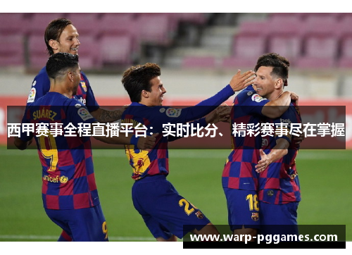 西甲赛事全程直播平台：实时比分、精彩赛事尽在掌握