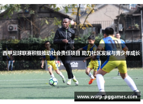 西甲足球联赛积极推动社会责任项目 助力社区发展与青少年成长