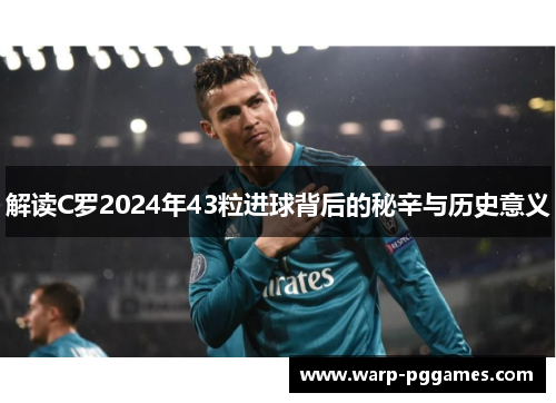 解读C罗2024年43粒进球背后的秘辛与历史意义