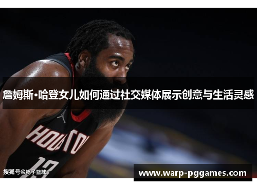 詹姆斯·哈登女儿如何通过社交媒体展示创意与生活灵感