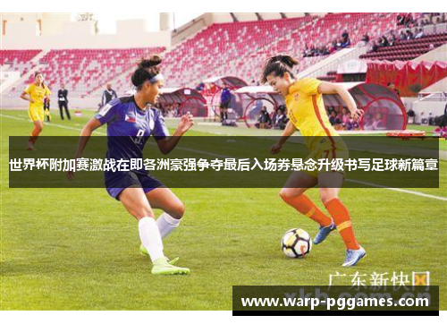 世界杯附加赛激战在即各洲豪强争夺最后入场券悬念升级书写足球新篇章