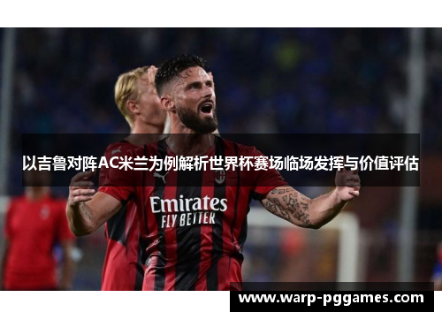 以吉鲁对阵AC米兰为例解析世界杯赛场临场发挥与价值评估 以吉鲁对阵AC米兰为例解析世界杯赛场临场发挥与价值评估