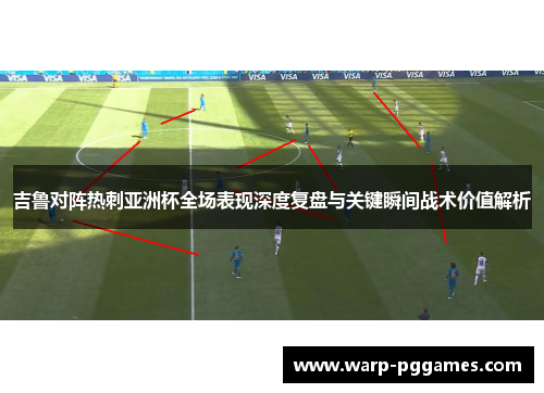 吉鲁对阵热刺亚洲杯全场表现深度复盘与关键瞬间战术价值解析