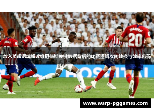 放入英超语境解读维尼修斯关键数据背后的比赛逻辑攻防转换与效率密码 放入英超语境解读维尼修斯关键数据背后的比赛逻辑攻防转换与效率密码